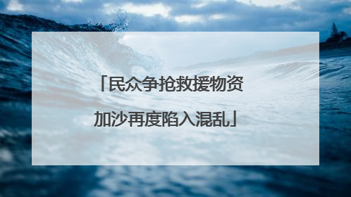 民众争抢救援物资 加沙再度陷入混乱