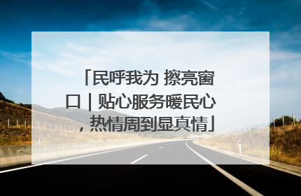 民呼我为 擦亮窗口｜贴心服务暖民心，热情周到显真情