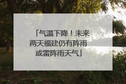 气温下降！未来两天福建仍有阵雨或雷阵雨天气