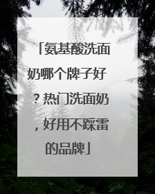 氨基酸洗面奶哪个牌子好？热门洗面奶，好用不踩雷的品牌