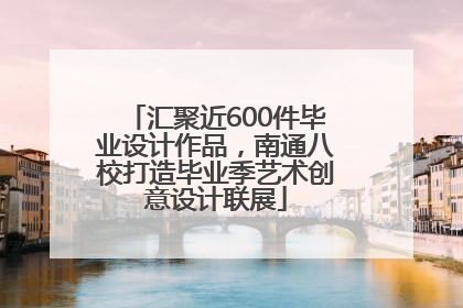 汇聚近600件毕业设计作品，南通八校打造毕业季艺术创意设计联展
