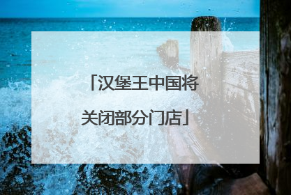 汉堡王中国将关闭部分门店