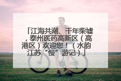 江海共潮、千年柴墟，泰州医药高新区（高港区）欢迎您！（水韵江苏“慢”游记）