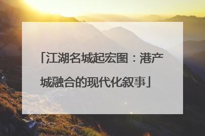 江湖名城起宏图：港产城融合的现代化叙事
