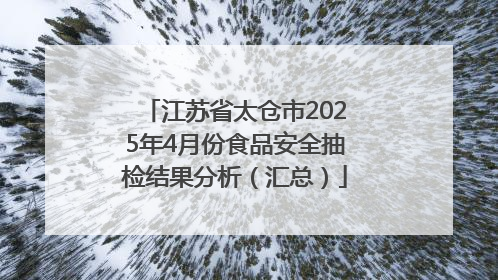 江苏省太仓市2025年4月份食品安全抽检结果分析（汇总）