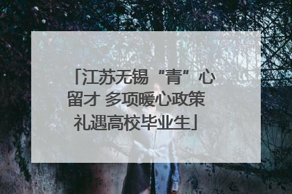 江苏无锡“青”心留才 多项暖心政策礼遇高校毕业生