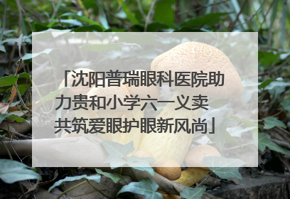 沈阳普瑞眼科医院助力贵和小学六一义卖 共筑爱眼护眼新风尚