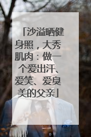 沙溢晒健身照，大秀肌肉：做一个爱出汗、爱笑、爱臭美的父亲