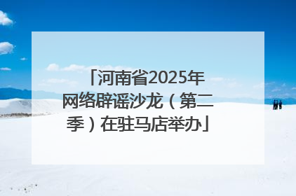 河南省2025年网络辟谣沙龙（第二季）在驻马店举办