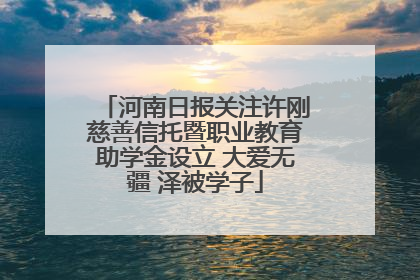 河南日报关注许刚慈善信托暨职业教育助学金设立 大爱无疆 泽被学子