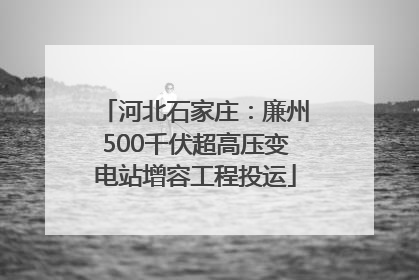 河北石家庄：廉州500千伏超高压变电站增容工程投运