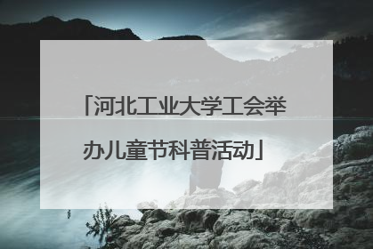 河北工业大学工会举办儿童节科普活动