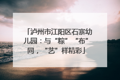 泸州市江阳区石寨幼儿园：与“粽”“布”同，“艺”样精彩