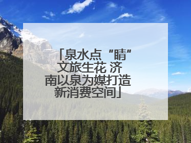 泉水点“睛” 文旅生花 济南以泉为媒打造新消费空间