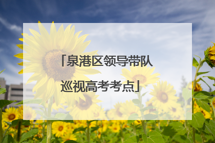 泉港区领导带队巡视高考考点