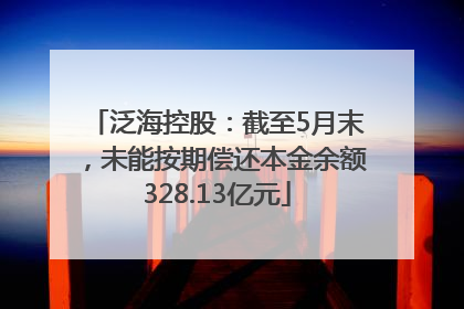 泛海控股：截至5月末，未能按期偿还本金余额328.13亿元