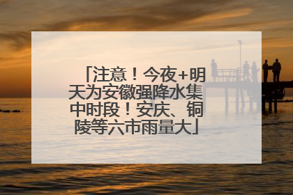 注意！今夜+明天为安徽强降水集中时段！安庆、铜陵等六市雨量大