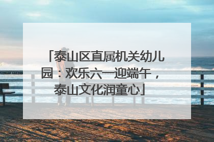 泰山区直属机关幼儿园：欢乐六一迎端午，泰山文化润童心