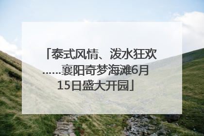泰式风情、泼水狂欢……襄阳奇梦海滩6月15日盛大开园