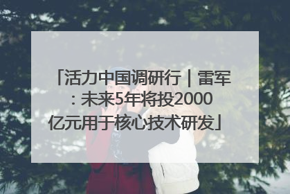 活力中国调研行｜雷军：未来5年将投2000亿元用于核心技术研发