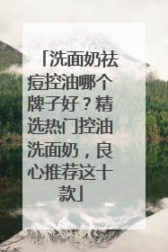 洗面奶祛痘控油哪个牌子好？精选热门控油洗面奶，良心推荐这十款