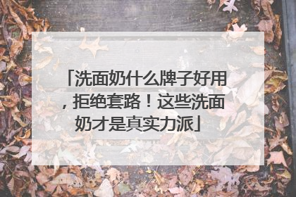 洗面奶什么牌子好用，拒绝套路！这些洗面奶才是真实力派