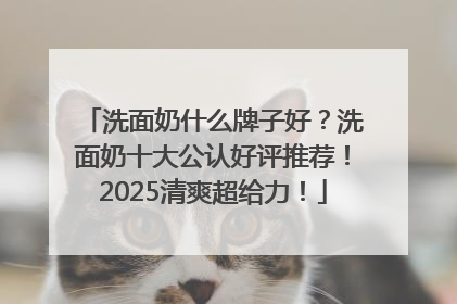 洗面奶什么牌子好？洗面奶十大公认好评推荐！2025清爽超给力！