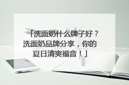 洗面奶什么牌子好？洗面奶品牌分享，你的夏日清爽福音！