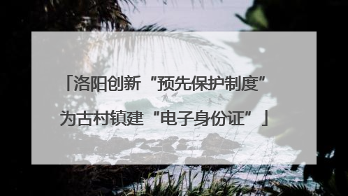 洛阳创新“预先保护制度” 为古村镇建“电子身份证”