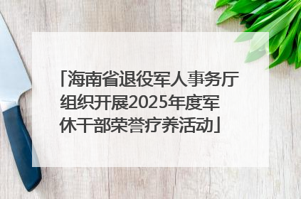 海南省退役军人事务厅组织开展2025年度军休干部荣誉疗养活动