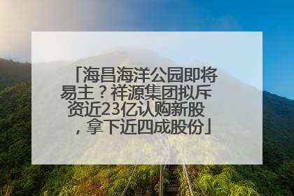 海昌海洋公园即将易主？祥源集团拟斥资近23亿认购新股，拿下近四成股份