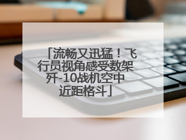 流畅又迅猛！飞行员视角感受数架歼-10战机空中近距格斗
