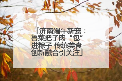 济南端午新宠：鲁菜把子肉“包”进粽子 传统美食创新融合引关注