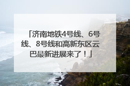 济南地铁4号线、6号线、8号线和高新东区云巴最新进展来了！