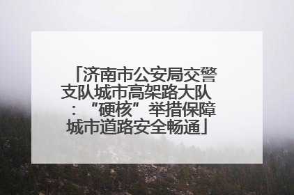 济南市公安局交警支队城市高架路大队：“硬核”举措保障城市道路安全畅通