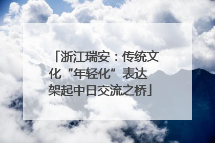浙江瑞安：传统文化“年轻化”表达 架起中日交流之桥