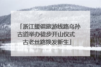 浙江援疆旅游线路乌孙古道举办徒步开山仪式 古老丝路焕发新生