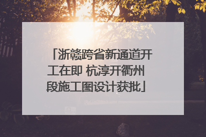 浙赣跨省新通道开工在即 杭淳开衢州段施工图设计获批