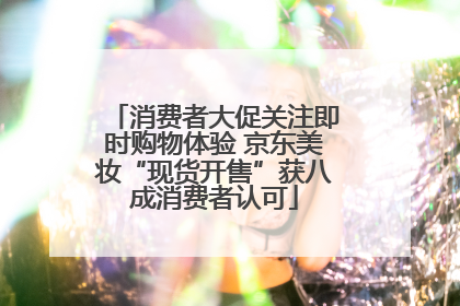 消费者大促关注即时购物体验 京东美妆“现货开售”获八成消费者认可