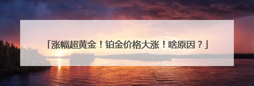 涨幅超黄金！铂金价格大涨！啥原因？