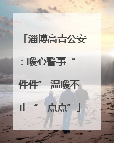 淄博高青公安：暖心警事“一件件” 温暖不止“一点点”