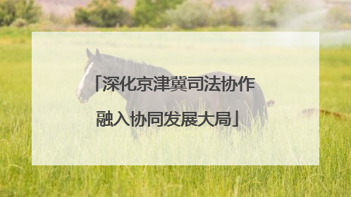 深化京津冀司法协作 融入协同发展大局