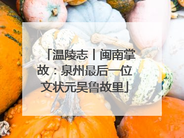 温陵志丨闽南掌故：泉州最后一位文状元吴鲁故里