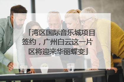 湾区国际音乐城项目签约，广州白云这一片区将迎来华丽蝶变