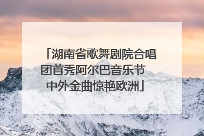 湖南省歌舞剧院合唱团首秀阿尔巴音乐节 中外金曲惊艳欧洲