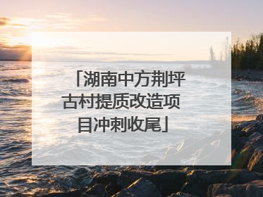 湖南中方荆坪古村提质改造项目冲刺收尾