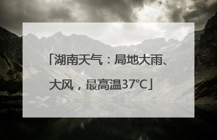 湖南天气：局地大雨、大风，最高温37℃