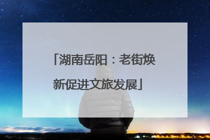 湖南岳阳：老街焕新促进文旅发展