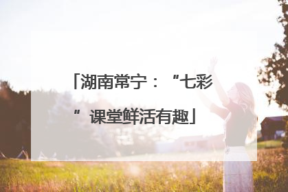 湖南常宁：“七彩”课堂鲜活有趣