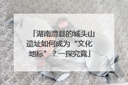 湖南澧县的城头山遗址如何成为“文化地标”？一探究竟